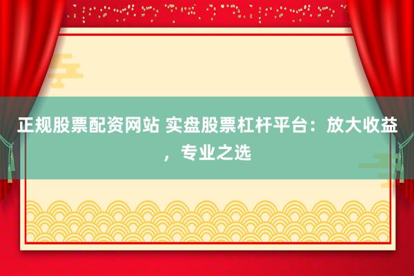 正规股票配资网站 实盘股票杠杆平台：放大收益，专业之选