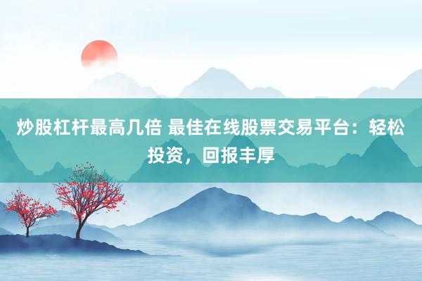 炒股杠杆最高几倍 最佳在线股票交易平台：轻松投资，回报丰厚