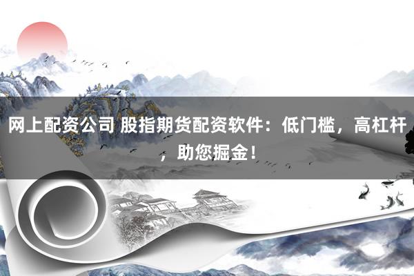 网上配资公司 股指期货配资软件：低门槛，高杠杆，助您掘金！