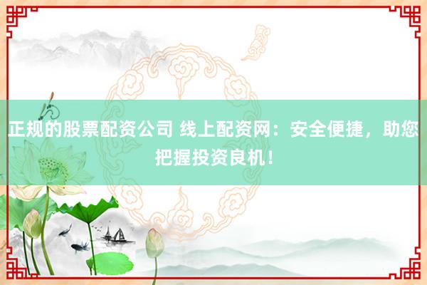 正规的股票配资公司 线上配资网：安全便捷，助您把握投资良机！