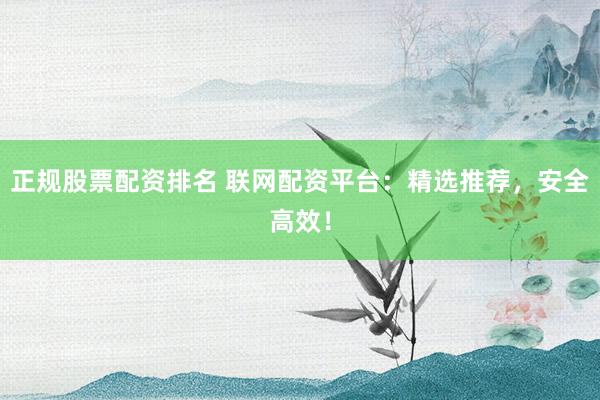 正规股票配资排名 联网配资平台：精选推荐，安全高效！