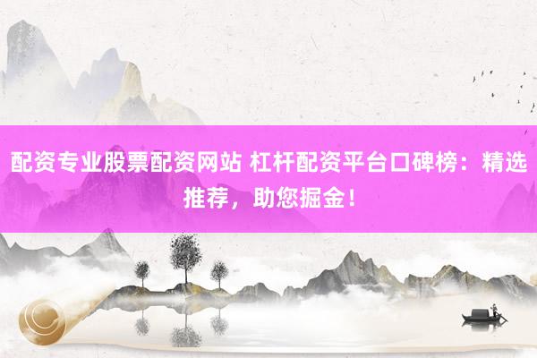 配资专业股票配资网站 杠杆配资平台口碑榜：精选推荐，助您掘金！