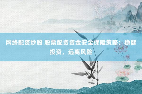 网络配资炒股 股票配资资金安全保障策略：稳健投资，远离风险