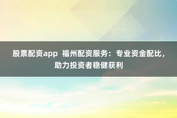股票配资app  福州配资服务：专业资金配比，助力投资者稳健获利