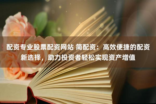 配资专业股票配资网站 简配资：高效便捷的配资新选择，助力投资者轻松实现资产增值
