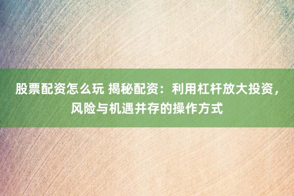 股票配资怎么玩 揭秘配资：利用杠杆放大投资，风险与机遇并存的操作方式