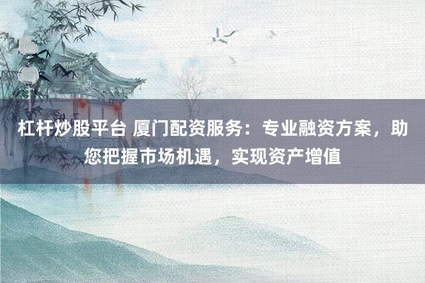 杠杆炒股平台 厦门配资服务：专业融资方案，助您把握市场机遇，实现资产增值
