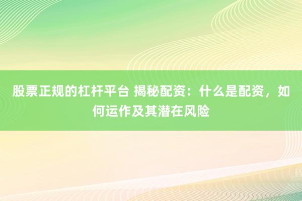 股票正规的杠杆平台 揭秘配资：什么是配资，如何运作及其潜在风险