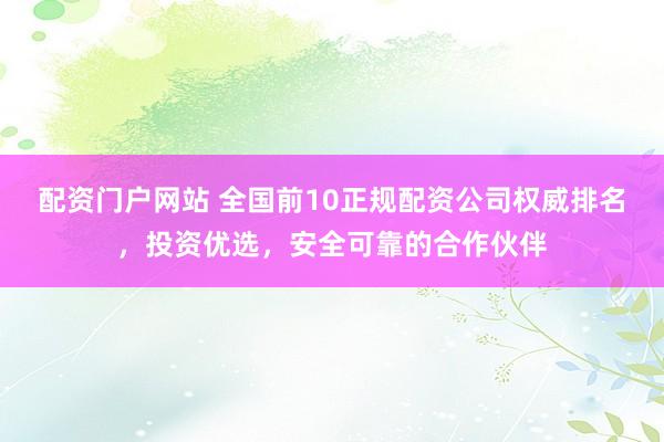 配资门户网站 全国前10正规配资公司权威排名，投资优选，安全可靠的合作伙伴