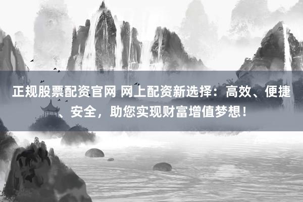 正规股票配资官网 网上配资新选择：高效、便捷、安全，助您实现财富增值梦想！