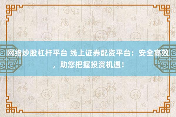 网络炒股杠杆平台 线上证券配资平台：安全高效，助您把握投资机遇！