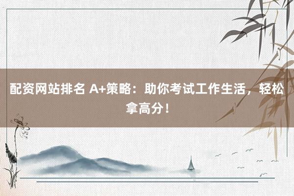 配资网站排名 A+策略：助你考试工作生活，轻松拿高分！