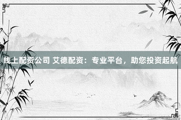 线上配资公司 艾德配资：专业平台，助您投资起航