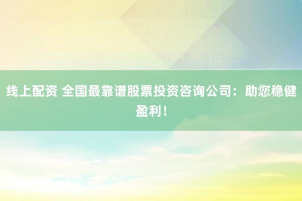 线上配资 全国最靠谱股票投资咨询公司：助您稳健盈利！