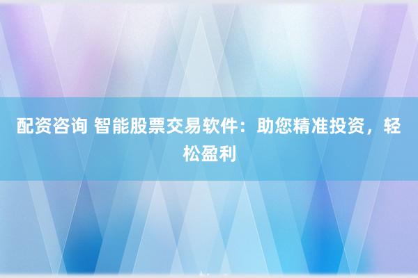 配资咨询 智能股票交易软件：助您精准投资，轻松盈利