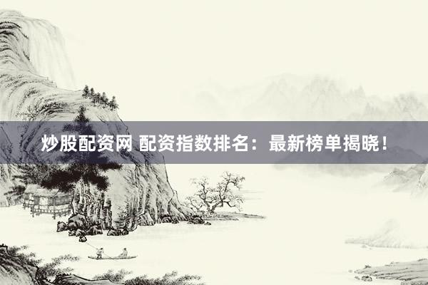 炒股配资网 配资指数排名：最新榜单揭晓！