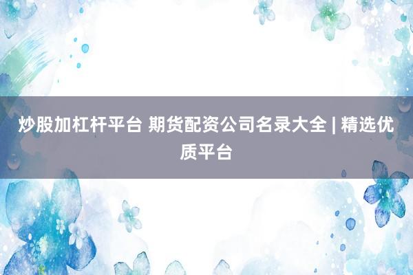 炒股加杠杆平台 期货配资公司名录大全 | 精选优质平台