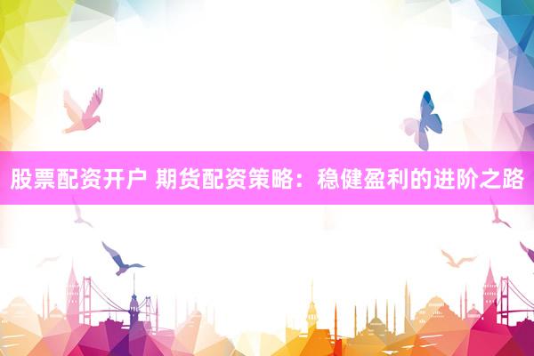 股票配资开户 期货配资策略：稳健盈利的进阶之路