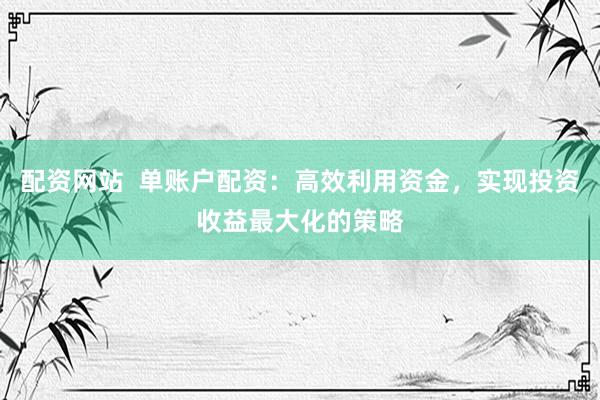 配资网站  单账户配资：高效利用资金，实现投资收益最大化的策略