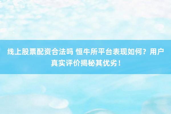 线上股票配资合法吗 恒牛所平台表现如何？用户真实评价揭秘其优劣！