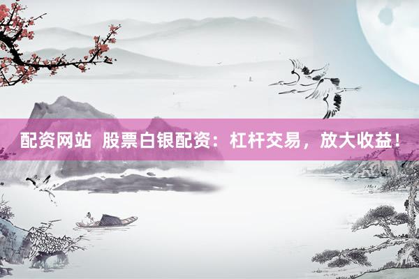 配资网站  股票白银配资：杠杆交易，放大收益！