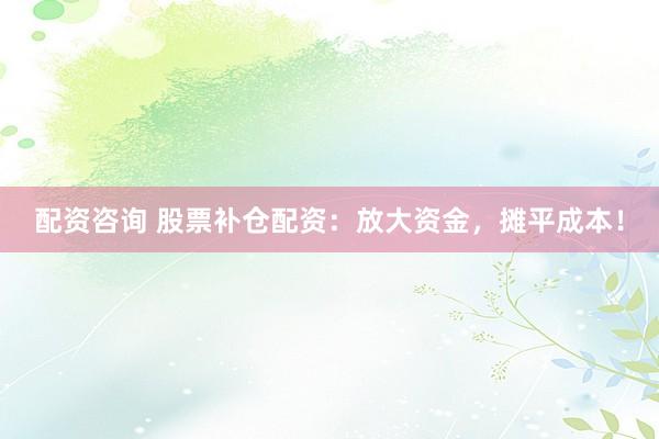 配资咨询 股票补仓配资：放大资金，摊平成本！