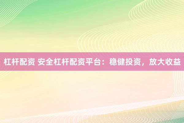 杠杆配资 安全杠杆配资平台：稳健投资，放大收益