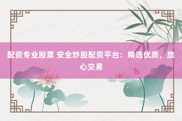 配资专业股票 安全炒股配资平台：精选优质，放心交易