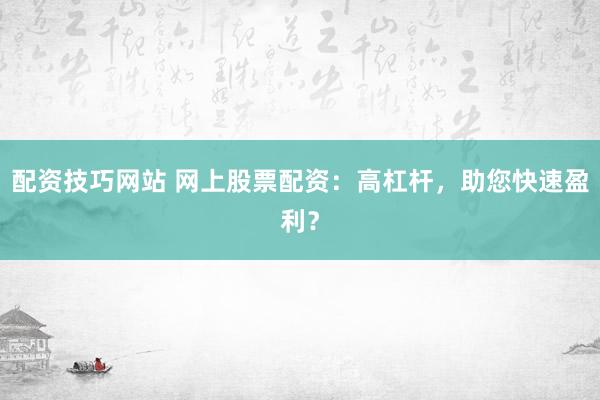 配资技巧网站 网上股票配资：高杠杆，助您快速盈利？