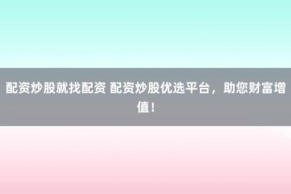 配资炒股就找配资 配资炒股优选平台，助您财富增值！