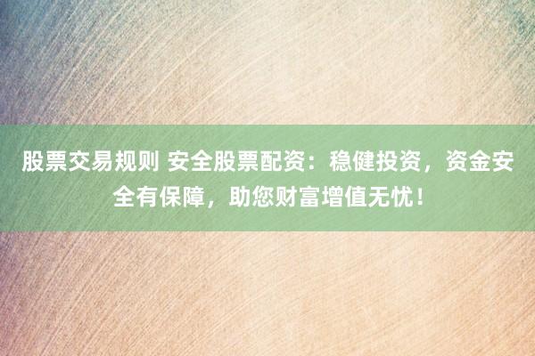 股票交易规则 安全股票配资：稳健投资，资金安全有保障，助您财富增值无忧！