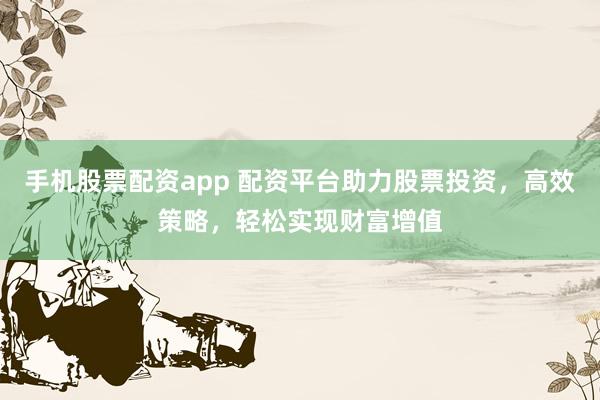 手机股票配资app 配资平台助力股票投资，高效策略，轻松实现财富增值