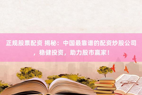 正规股票配资 揭秘：中国最靠谱的配资炒股公司，稳健投资，助力股市赢家！