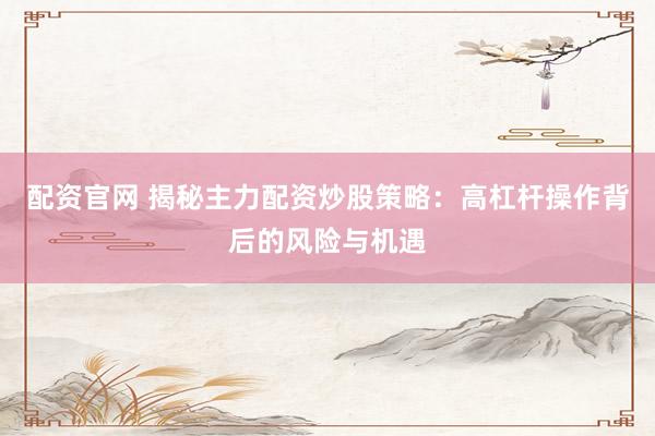 配资官网 揭秘主力配资炒股策略：高杠杆操作背后的风险与机遇