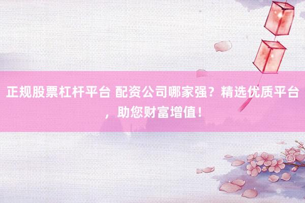 正规股票杠杆平台 配资公司哪家强？精选优质平台，助您财富增值！
