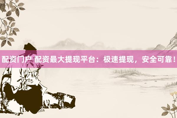 配资门户 配资最大提现平台：极速提现，安全可靠！