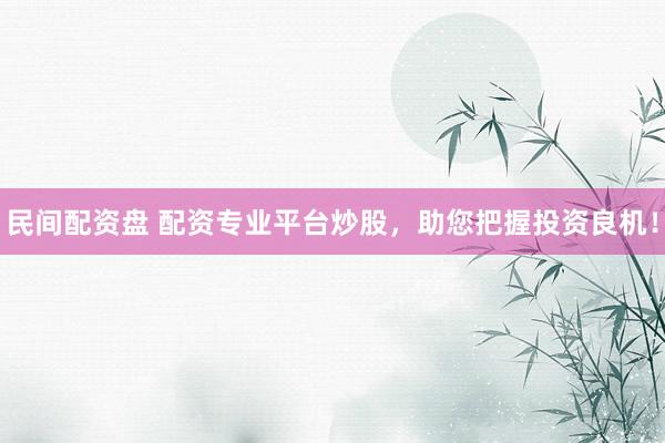 民间配资盘 配资专业平台炒股，助您把握投资良机！