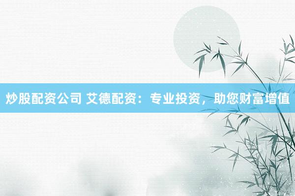 炒股配资公司 艾德配资：专业投资，助您财富增值