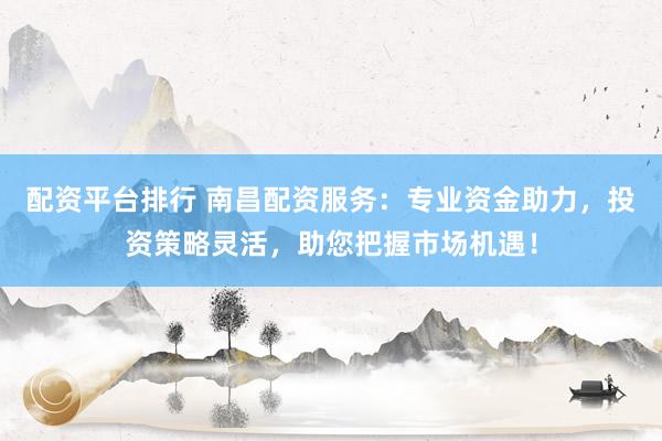 配资平台排行 南昌配资服务：专业资金助力，投资策略灵活，助您把握市场机遇！
