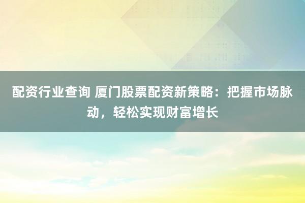 配资行业查询 厦门股票配资新策略：把握市场脉动，轻松实现财富增长