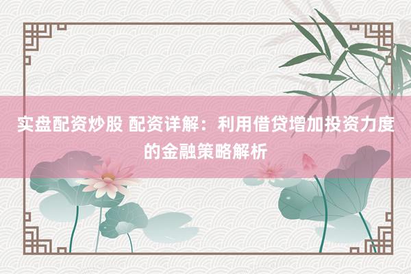 实盘配资炒股 配资详解：利用借贷增加投资力度的金融策略解析