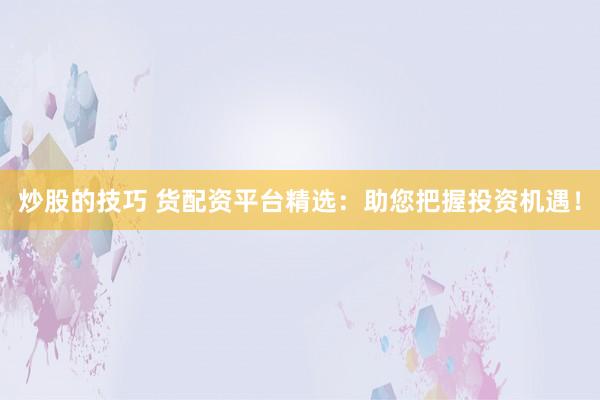 炒股的技巧 货配资平台精选：助您把握投资机遇！