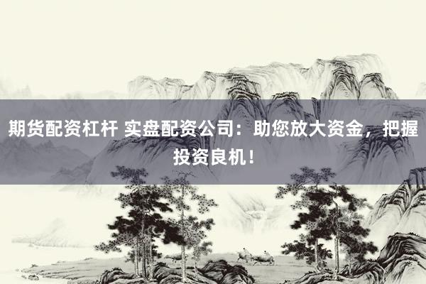 期货配资杠杆 实盘配资公司：助您放大资金，把握投资良机！