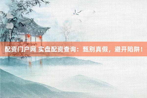 配资门户网 实盘配资查询：甄别真假，避开陷阱！