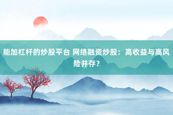 能加杠杆的炒股平台 网络融资炒股：高收益与高风险并存？