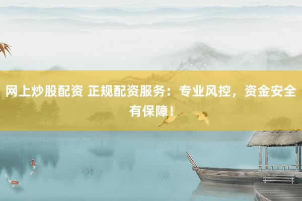 网上炒股配资 正规配资服务：专业风控，资金安全有保障！