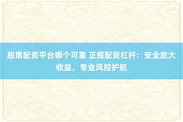 股票配资平台哪个可靠 正规配资杠杆：安全放大收益，专业风控护航