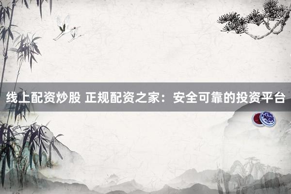线上配资炒股 正规配资之家：安全可靠的投资平台