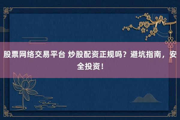 股票网络交易平台 炒股配资正规吗？避坑指南，安全投资！