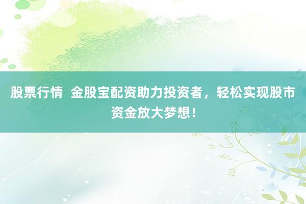股票行情  金股宝配资助力投资者，轻松实现股市资金放大梦想！
